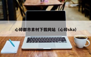 松原心碎都市素材下载网站（心碎ska）